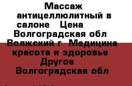 Массаж антицеллюлитный в салоне › Цена ­ 400 - Волгоградская обл., Волжский г. Медицина, красота и здоровье » Другое   . Волгоградская обл.
